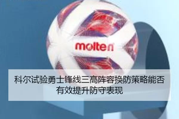 科尔试验勇士锋线三高阵容换防策略能否有效提升防守表现