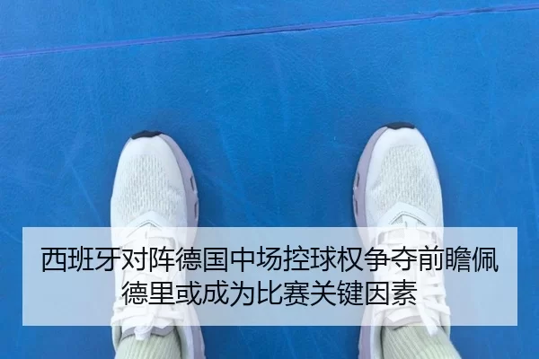 西班牙对阵德国中场控球权争夺前瞻佩德里或成为比赛关键因素